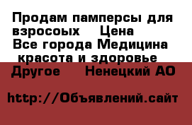 Продам памперсы для взросоых. › Цена ­ 500 - Все города Медицина, красота и здоровье » Другое   . Ненецкий АО